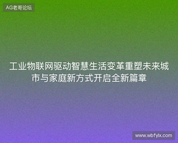 工业物联网驱动智慧生活变革重塑未来城市与家庭新方式开启全新篇章
