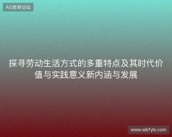 探寻劳动生活方式的多重特点及其时代价值与实践意义新内涵与发展