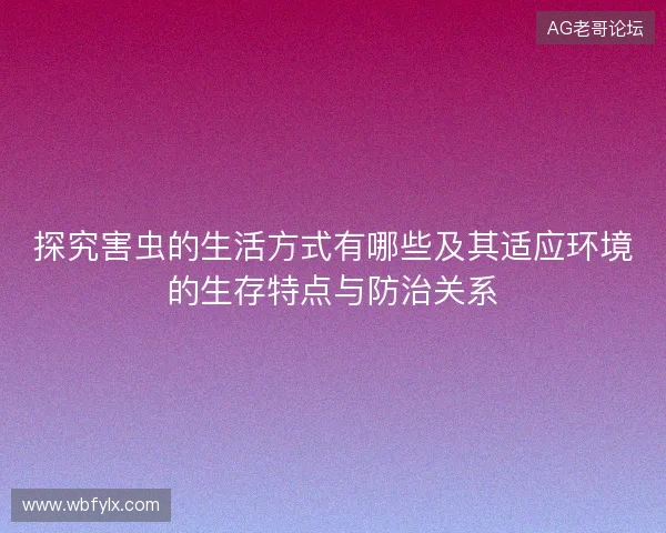 探究害虫的生活方式有哪些及其适应环境的生存特点与防治关系 探究害虫的生活方式有哪些及其适应环境的生存特点与防治关系