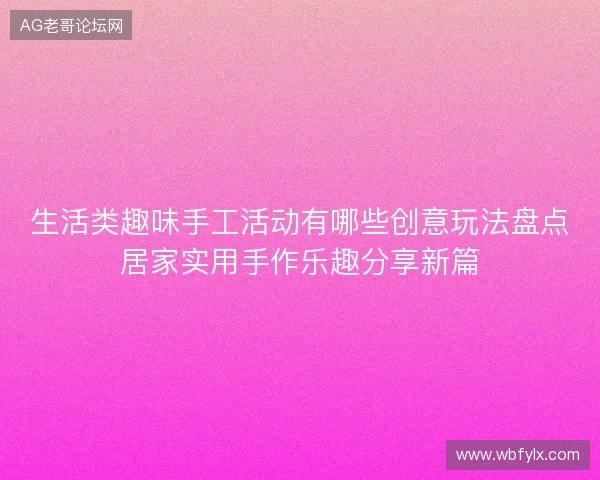 生活类趣味手工活动有哪些创意玩法盘点居家实用手作乐趣分享新篇