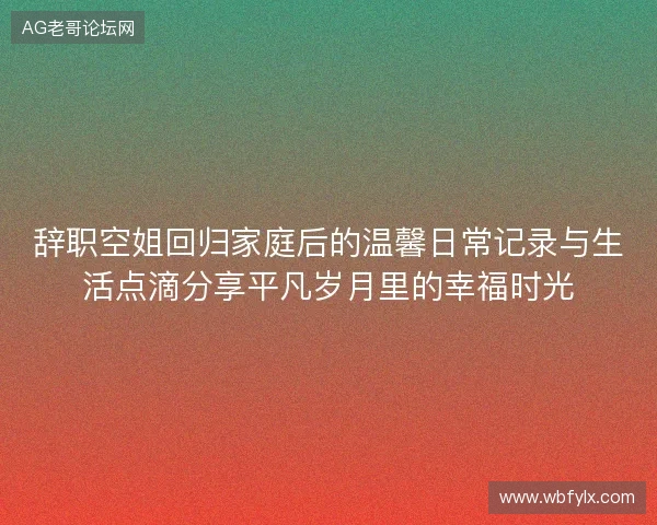 辞职空姐回归家庭后的温馨日常记录与生活点滴分享平凡岁月里的幸福时光 辞职空姐回归家庭后的温馨日常记录与生活点滴分享平凡岁月里的幸福时光